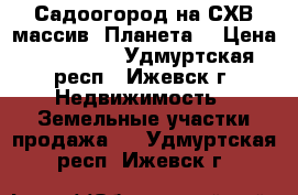 Садоогород на СХВ массив “Планета“ › Цена ­ 150 000 - Удмуртская респ., Ижевск г. Недвижимость » Земельные участки продажа   . Удмуртская респ.,Ижевск г.